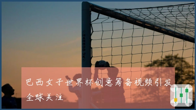 巴西女子世界杯创意筹备视频引发全球关注
