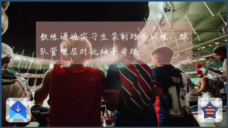 教练逼迫实习生录制对手训练,球队管理层对此袖手旁观