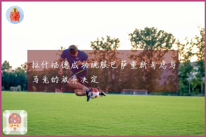 拉什福德成功说服巴萨重新考虑与马竞的放弃决定