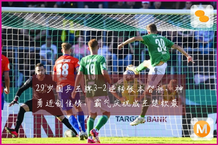 29岁国乒王牌3-2逆转张本智和,神勇连创佳绩,霸气庆祝成王楚钦最佳搭档
