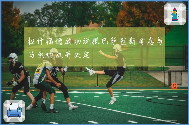 拉什福德成功说服巴萨重新考虑与马竞的放弃决定